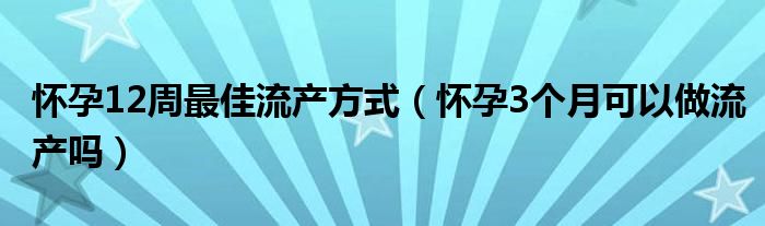 懷孕12周最佳流產(chǎn)方式（懷孕3個月可以做流產(chǎn)嗎）