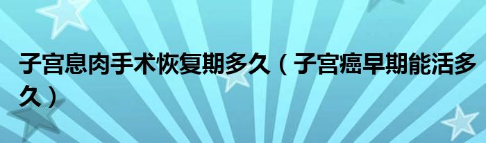 子宮息肉手術(shù)恢復(fù)期多久（子宮癌早期能活多久）