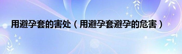 用避孕套的害處（用避孕套避孕的危害）