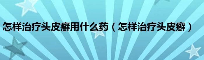 怎樣治療頭皮癬用什么藥（怎樣治療頭皮癬）