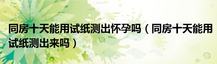 同房十天能用試紙測出懷孕嗎（同房十天能用試紙測出來嗎）