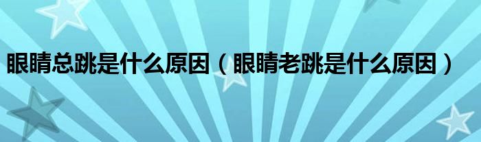 眼睛總跳是什么原因（眼睛老跳是什么原因）