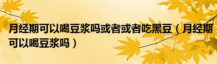 月經(jīng)期可以喝豆?jié){嗎或者或者吃黑豆（月經(jīng)期可以喝豆?jié){嗎）