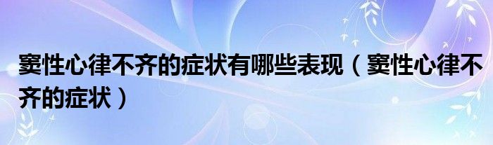 竇性心律不齊的癥狀有哪些表現(xiàn)（竇性心律不齊的癥狀）