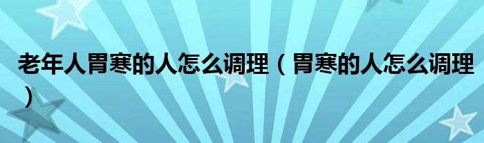 老年人胃寒的人怎么調(diào)理（胃寒的人怎么調(diào)理）