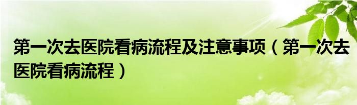 第一次去醫(yī)院看病流程及注意事項（第一次去醫(yī)院看病流程）