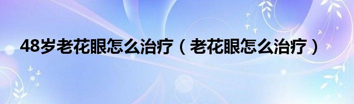 48歲老花眼怎么治療（老花眼怎么治療）