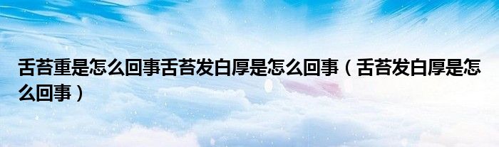 舌苔重是怎么回事舌苔發(fā)白厚是怎么回事（舌苔發(fā)白厚是怎么回事）