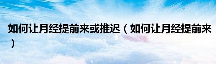 如何讓月經(jīng)提前來(lái)或推遲（如何讓月經(jīng)提前來(lái)）