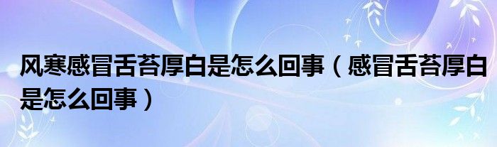 風(fēng)寒感冒舌苔厚白是怎么回事（感冒舌苔厚白是怎么回事）