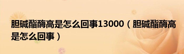 膽堿酯酶高是怎么回事13000（膽堿酯酶高是怎么回事）