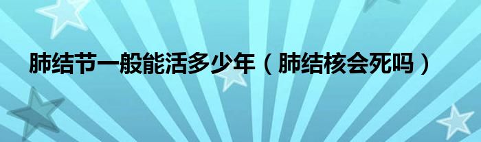 肺結(jié)節(jié)一般能活多少年（肺結(jié)核會(huì)死嗎）