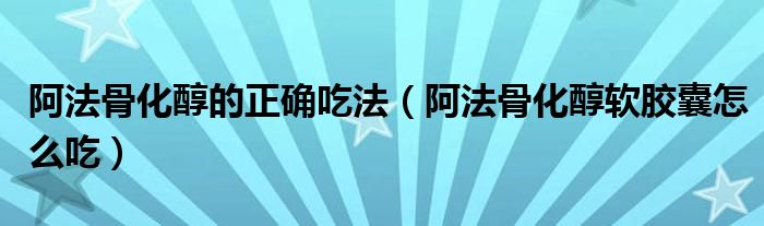 阿法骨化醇的正確吃法（阿法骨化醇軟膠囊怎么吃）