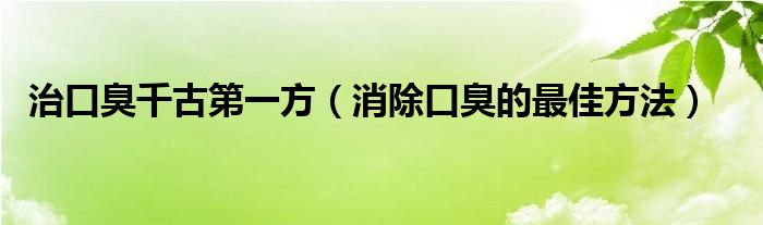 治口臭千古第一方（消除口臭的最佳方法）