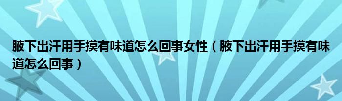 腋下出汗用手摸有味道怎么回事女性（腋下出汗用手摸有味道怎么回事）