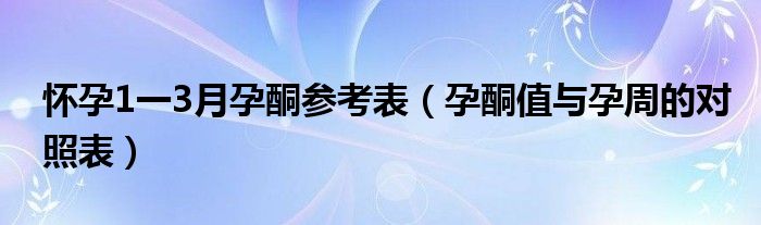 懷孕1一3月孕酮參考表（孕酮值與孕周的對照表）