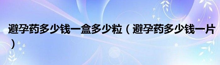 避孕藥多少錢一盒多少粒（避孕藥多少錢一片）