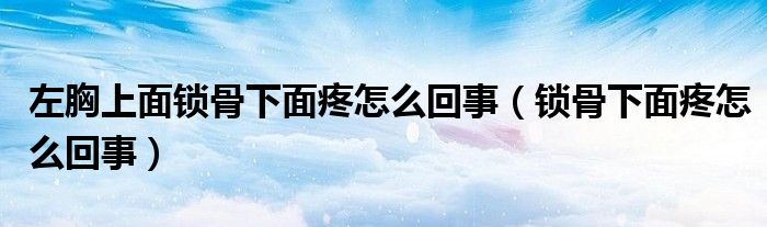 左胸上面鎖骨下面疼怎么回事（鎖骨下面疼怎么回事）