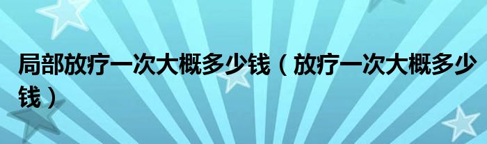 局部放療一次大概多少錢（放療一次大概多少錢）