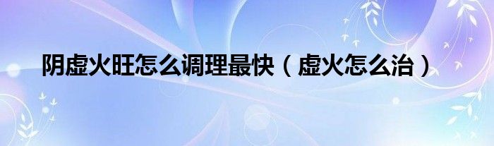 陰虛火旺怎么調(diào)理最快（虛火怎么治）