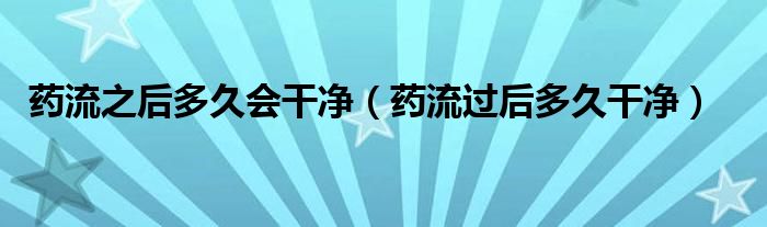 藥流之后多久會(huì)干凈（藥流過后多久干凈）