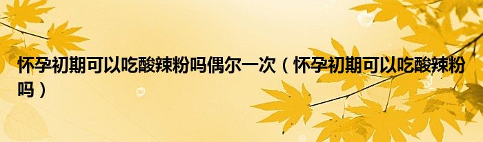 懷孕初期可以吃酸辣粉嗎偶爾一次（懷孕初期可以吃酸辣粉嗎）