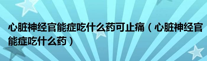 心臟神經(jīng)官能癥吃什么藥可止痛（心臟神經(jīng)官能癥吃什么藥）