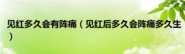 見(jiàn)紅多久會(huì)有陣痛（見(jiàn)紅后多久會(huì)陣痛多久生）