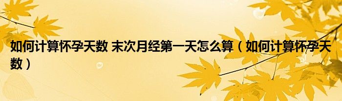 如何計算懷孕天數(shù) 末次月經(jīng)第一天怎么算（如何計算懷孕天數(shù)）