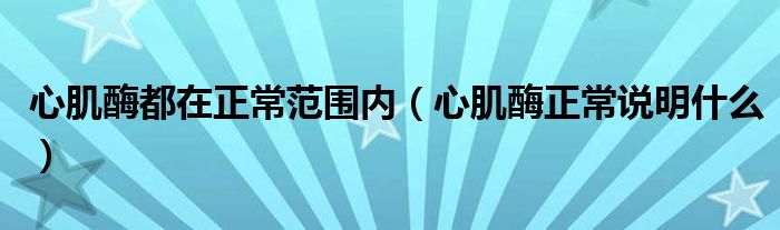 心肌酶都在正常范圍內(nèi)（心肌酶正常說明什么）