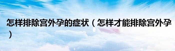 怎樣排除宮外孕的癥狀（怎樣才能排除宮外孕）