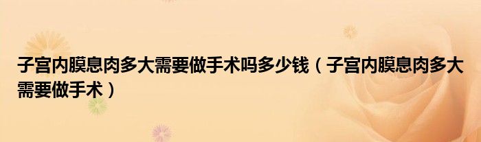 子宮內膜息肉多大需要做手術嗎多少錢（子宮內膜息肉多大需要做手術）