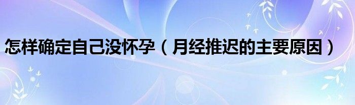 怎樣確定自己沒(méi)懷孕（月經(jīng)推遲的主要原因）