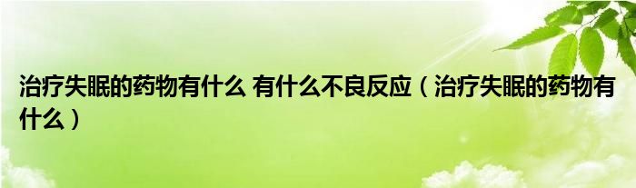 治療失眠的藥物有什么 有什么不良反應(yīng)（治療失眠的藥物有什么）