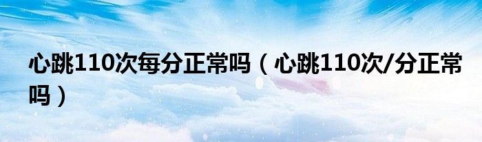 心跳110次每分正常嗎（心跳110次/分正常嗎）