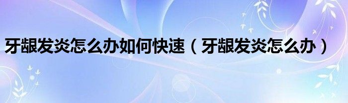 牙齦發(fā)炎怎么辦如何快速（牙齦發(fā)炎怎么辦）