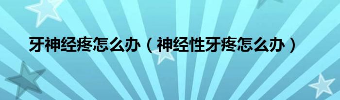 牙神經(jīng)疼怎么辦（神經(jīng)性牙疼怎么辦）