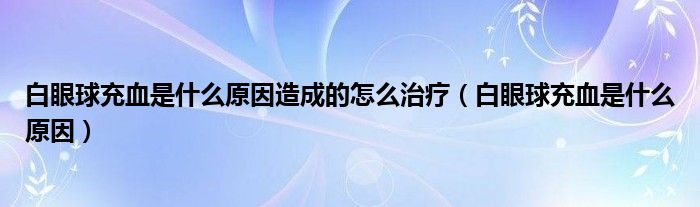 白眼球充血是什么原因造成的怎么治療（白眼球充血是什么原因）