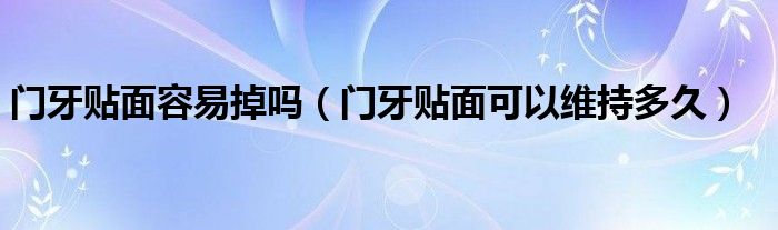 門牙貼面容易掉嗎（門牙貼面可以維持多久）