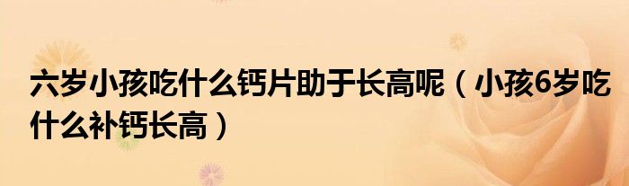 六歲小孩吃什么鈣片助于長高呢（小孩6歲吃什么補鈣長高）