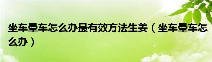 坐車暈車怎么辦最有效方法生姜（坐車暈車怎么辦）