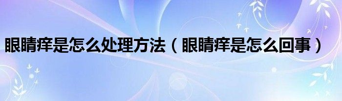 眼睛癢是怎么處理方法（眼睛癢是怎么回事）