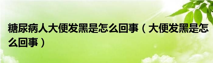 糖尿病人大便發(fā)黑是怎么回事（大便發(fā)黑是怎么回事）