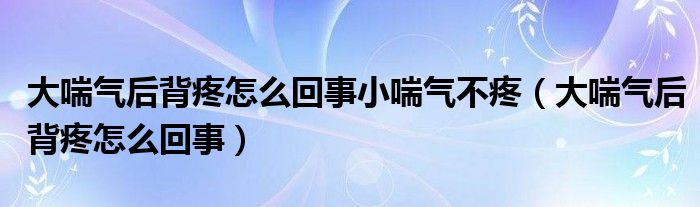 大喘氣后背疼怎么回事小喘氣不疼（大喘氣后背疼怎么回事）