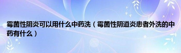 霉菌性陰炎可以用什么中藥洗（霉菌性陰道炎患者外洗的中藥有什么）