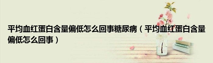 平均血紅蛋白含量偏低怎么回事糖尿?。ㄆ骄t蛋白含量偏低怎么回事）