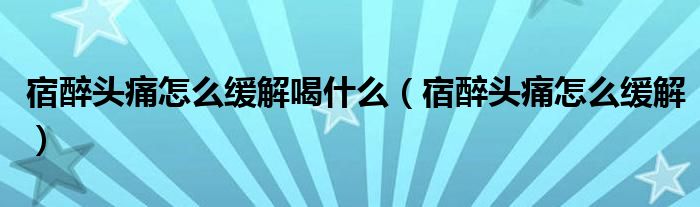 宿醉頭痛怎么緩解喝什么（宿醉頭痛怎么緩解）