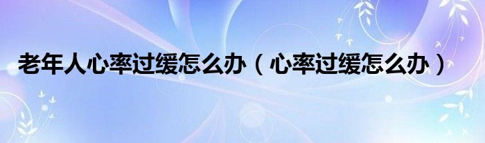 老年人心率過緩怎么辦（心率過緩怎么辦）