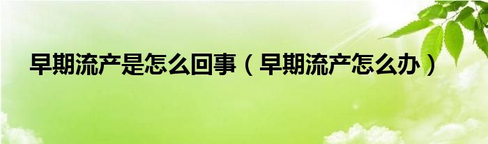 早期流產(chǎn)是怎么回事（早期流產(chǎn)怎么辦）