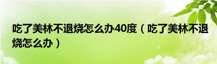 吃了美林不退燒怎么辦40度（吃了美林不退燒怎么辦）